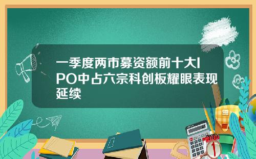 一季度两市募资额前十大IPO中占六宗科创板耀眼表现延续