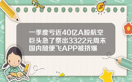 一季度亏近40亿A股航空巨头急了祭出3322元周末国内随便飞APP被挤爆