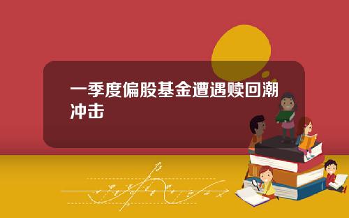 一季度偏股基金遭遇赎回潮冲击