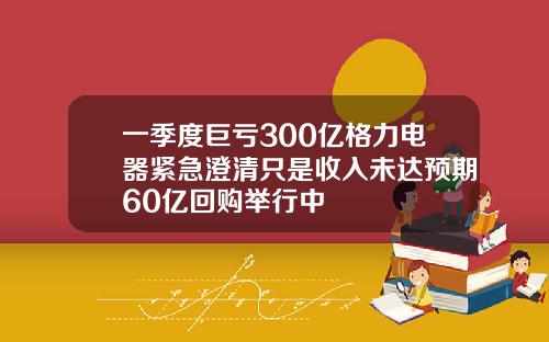 一季度巨亏300亿格力电器紧急澄清只是收入未达预期60亿回购举行中