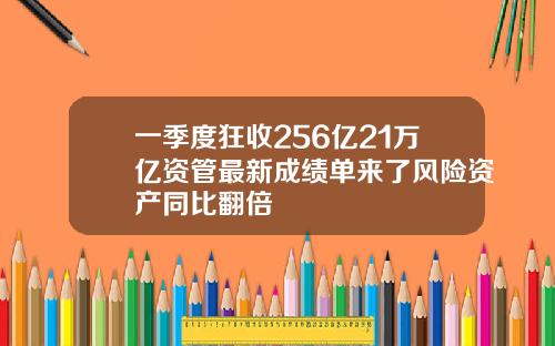 一季度狂收256亿21万亿资管最新成绩单来了风险资产同比翻倍