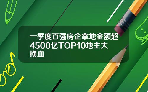 一季度百强房企拿地金额超4500亿TOP10地主大换血