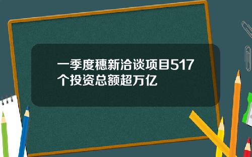 一季度穗新洽谈项目517个投资总额超万亿