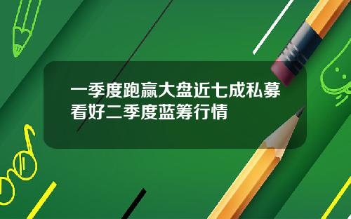 一季度跑赢大盘近七成私募看好二季度蓝筹行情