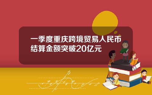 一季度重庆跨境贸易人民币结算金额突破20亿元