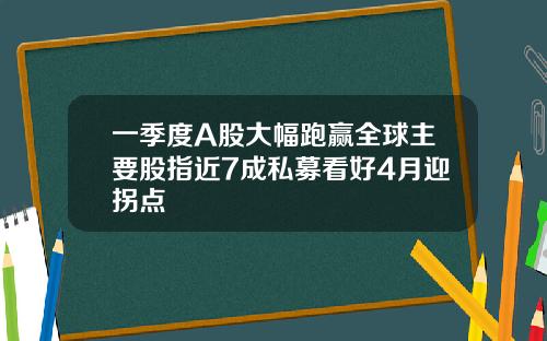 一季度A股大幅跑赢全球主要股指近7成私募看好4月迎拐点