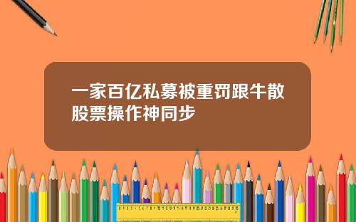 一家百亿私募被重罚跟牛散股票操作神同步