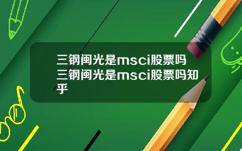 三钢闽光是msci股票吗三钢闽光是msci股票吗知乎
