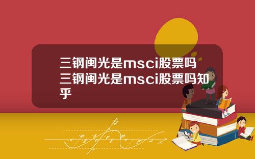 三钢闽光是msci股票吗三钢闽光是msci股票吗知乎