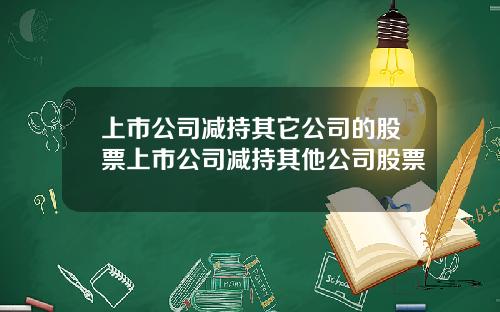 上市公司减持其它公司的股票上市公司减持其他公司股票