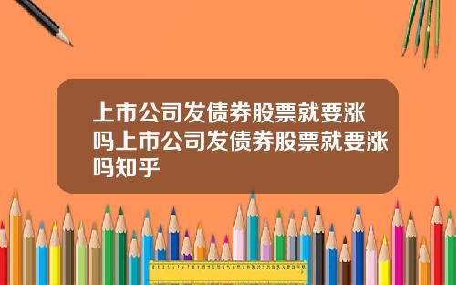 上市公司发债券股票就要涨吗上市公司发债券股票就要涨吗知乎