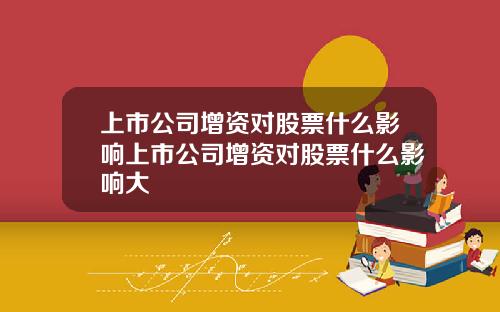 上市公司增资对股票什么影响上市公司增资对股票什么影响大