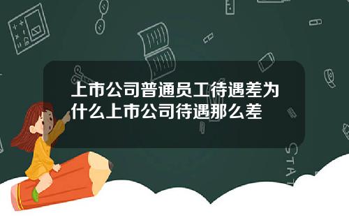上市公司普通员工待遇差为什么上市公司待遇那么差