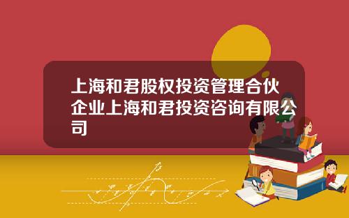 上海和君股权投资管理合伙企业上海和君投资咨询有限公司