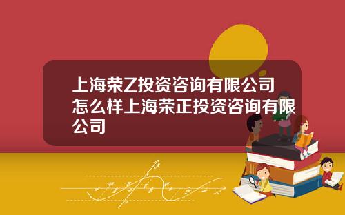 上海荣Z投资咨询有限公司怎么样上海荣正投资咨询有限公司