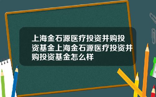 上海金石源医疗投资并购投资基金上海金石源医疗投资并购投资基金怎么样