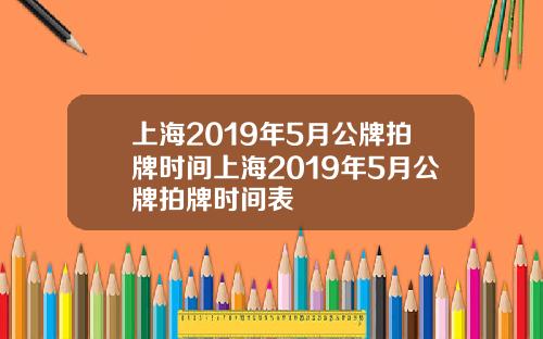 上海2019年5月公牌拍牌时间上海2019年5月公牌拍牌时间表