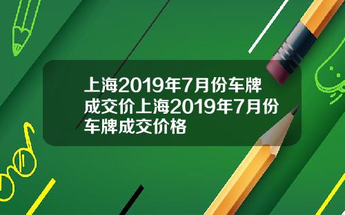 上海2019年7月份车牌成交价上海2019年7月份车牌成交价格