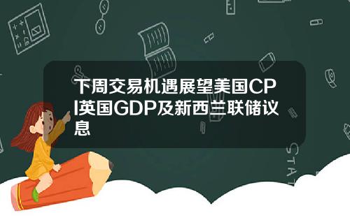 下周交易机遇展望美国CPI英国GDP及新西兰联储议息