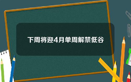 下周将迎4月单周解禁低谷