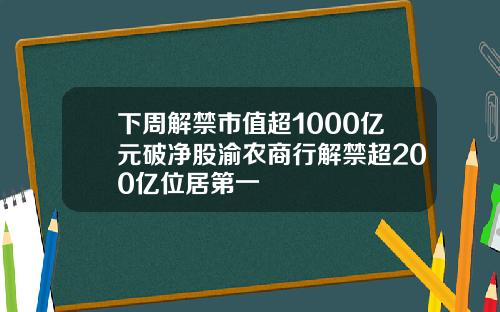 下周解禁市值超1000亿元破净股渝农商行解禁超200亿位居第一