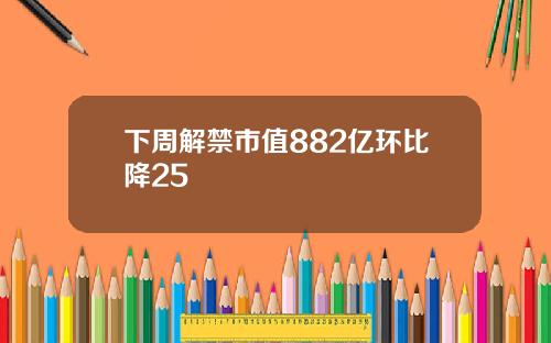 下周解禁市值882亿环比降25