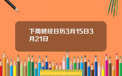 下周财经日历3月15日3月21日