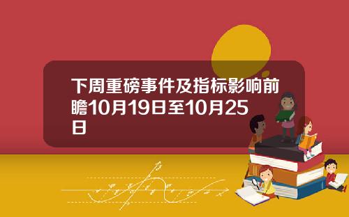 下周重磅事件及指标影响前瞻10月19日至10月25日