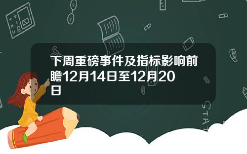 下周重磅事件及指标影响前瞻12月14日至12月20日