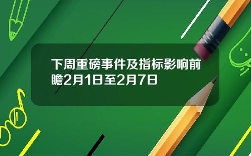 下周重磅事件及指标影响前瞻2月1日至2月7日