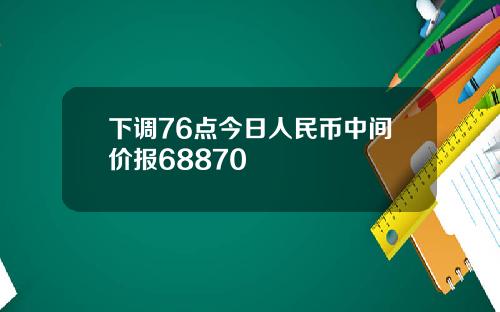 下调76点今日人民币中间价报68870