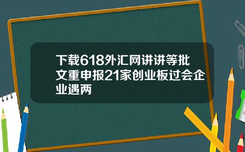下载618外汇网讲讲等批文重申报21家创业板过会企业遇两