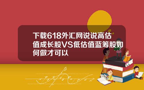 下载618外汇网说说高估值成长股VS低估值蓝筹股如何做才可以