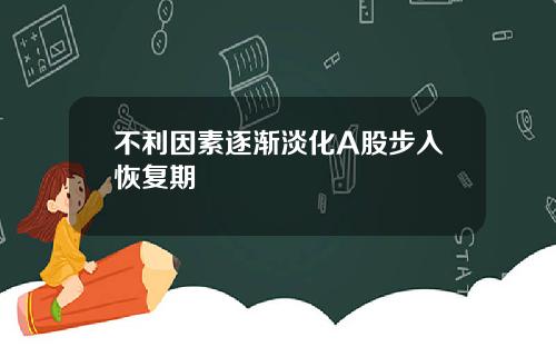 不利因素逐渐淡化A股步入恢复期
