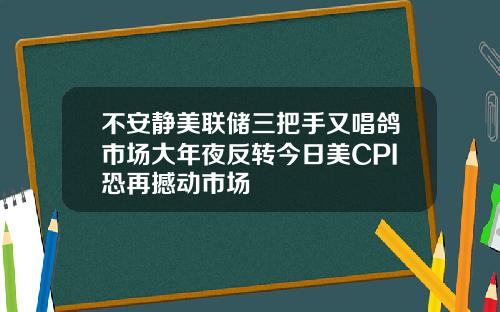 不安静美联储三把手又唱鸽市场大年夜反转今日美CPI恐再撼动市场