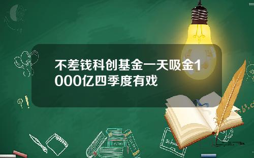 不差钱科创基金一天吸金1000亿四季度有戏