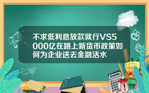 不求低利息放款就行VS5000亿在路上新货币政策如何为企业送去金融活水