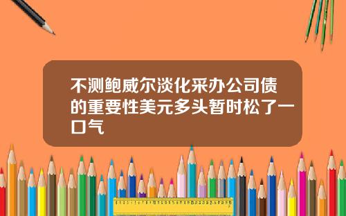 不测鲍威尔淡化采办公司债的重要性美元多头暂时松了一口气