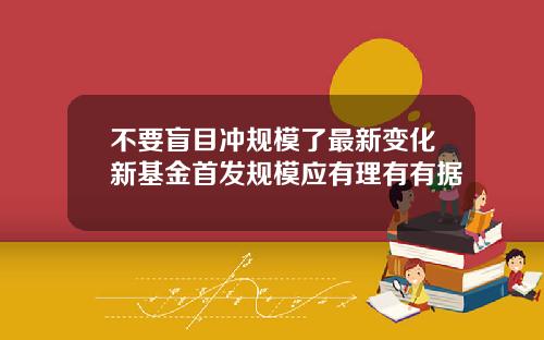 不要盲目冲规模了最新变化新基金首发规模应有理有有据