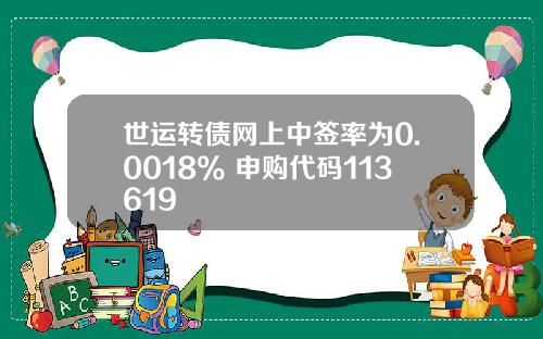世运转债网上中签率为0.0018% 申购代码113619