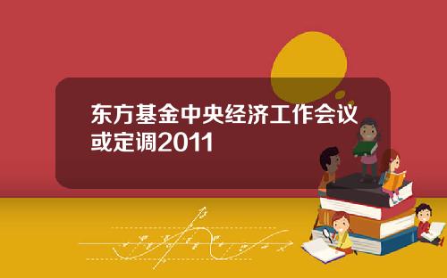 东方基金中央经济工作会议或定调2011