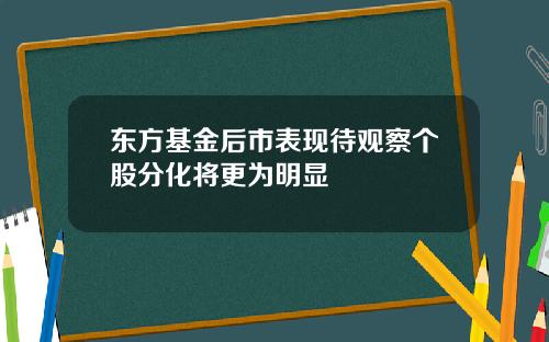东方基金后市表现待观察个股分化将更为明显