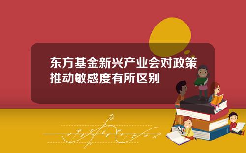 东方基金新兴产业会对政策推动敏感度有所区别