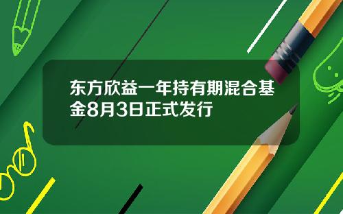 东方欣益一年持有期混合基金8月3日正式发行