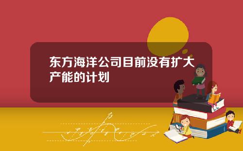 东方海洋公司目前没有扩大产能的计划
