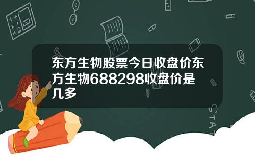 东方生物股票今日收盘价东方生物688298收盘价是几多