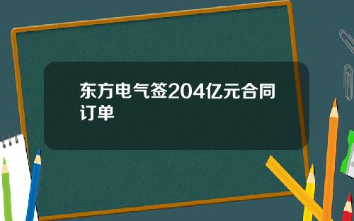 东方电气签204亿元合同订单