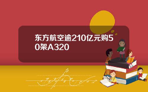 东方航空逾210亿元购50架A320