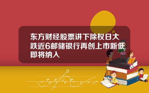 东方财经股票讲下除权日大跌近6邮储银行再创上市新低即将纳入