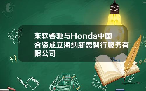 东软睿驰与Honda中国合资成立海纳新思智行服务有限公司